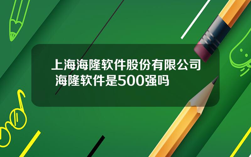 上海海隆软件股份有限公司 海隆软件是500强吗